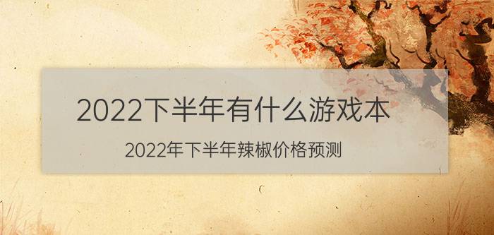 2022下半年有什么游戏本 2022年下半年辣椒价格预测？